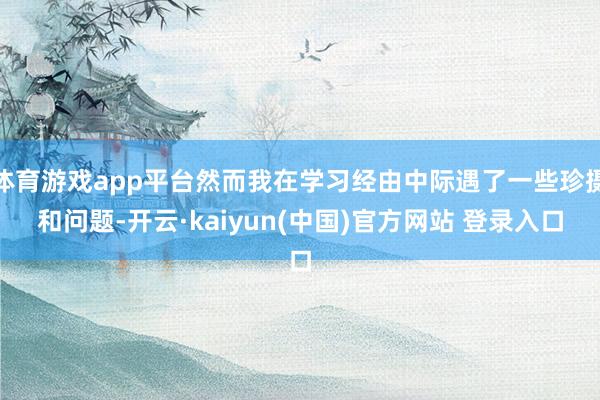 体育游戏app平台然而我在学习经由中际遇了一些珍摄和问题-开云·kaiyun(中国)官方网站 登录入口