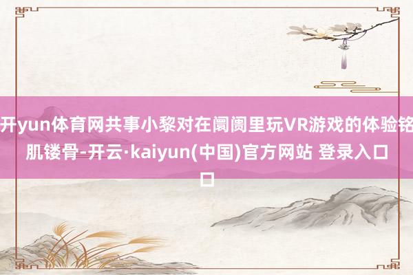 开yun体育网共事小黎对在阛阓里玩VR游戏的体验铭肌镂骨-开云·kaiyun(中国)官方网站 登录入口