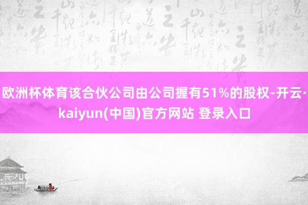 欧洲杯体育该合伙公司由公司握有51%的股权-开云·kaiyun(中国)官方网站 登录入口