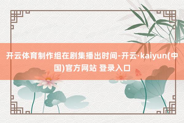 开云体育制作组在剧集播出时间-开云·kaiyun(中国)官方网站 登录入口