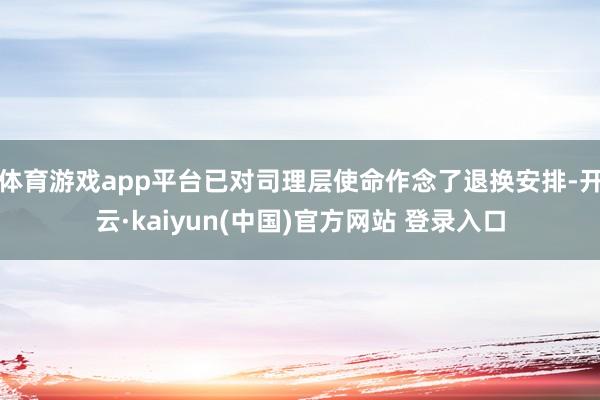 体育游戏app平台已对司理层使命作念了退换安排-开云·kaiyun(中国)官方网站 登录入口