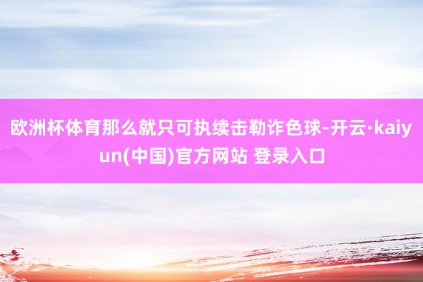 欧洲杯体育那么就只可执续击勒诈色球-开云·kaiyun(中国)官方网站 登录入口