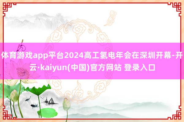 体育游戏app平台2024高工氢电年会在深圳开幕-开云·kaiyun(中国)官方网站 登录入口