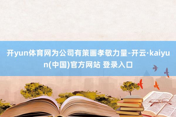 开yun体育网为公司有策画孝敬力量-开云·kaiyun(中国)官方网站 登录入口