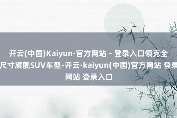 开云(中国)Kaiyun·官方网站 - 登录入口领克全新大尺寸旗舰SUV车型-开云·kaiyun(中国)官方网站 登录入口