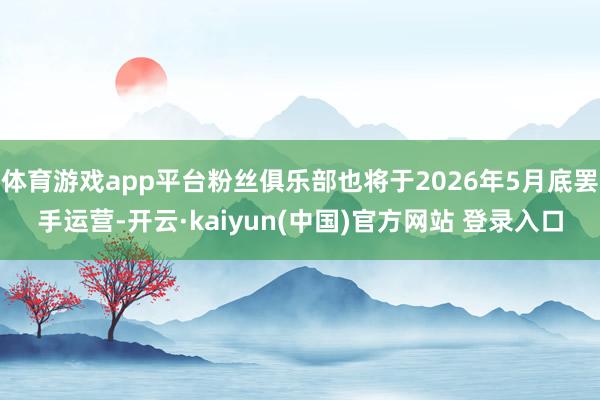 体育游戏app平台粉丝俱乐部也将于2026年5月底罢手运营-开云·kaiyun(中国)官方网站 登录入口