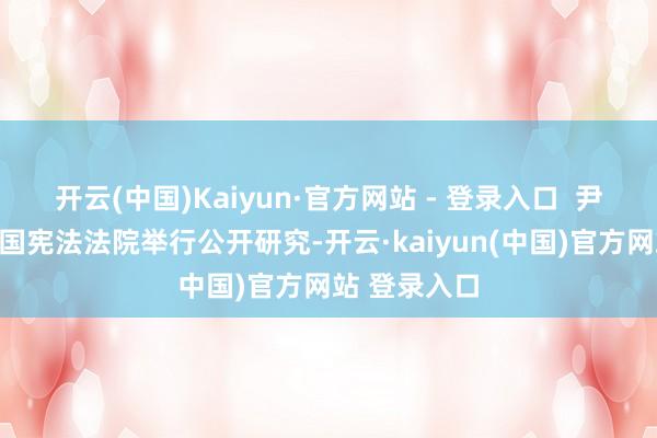 开云(中国)Kaiyun·官方网站 - 登录入口  尹锡悦：如韩国宪法法院举行公开研究-开云·kaiyun(中国)官方网站 登录入口