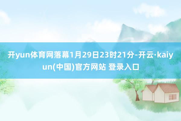 开yun体育网落幕1月29日23时21分-开云·kaiyun(中国)官方网站 登录入口