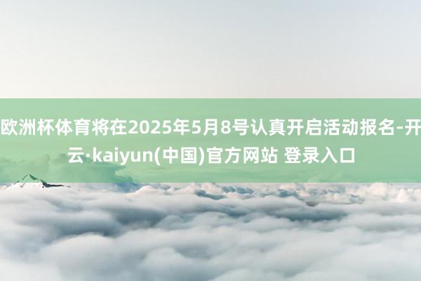 欧洲杯体育将在2025年5月8号认真开启活动报名-开云·kaiyun(中国)官方网站 登录入口