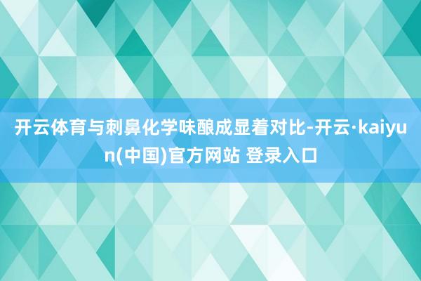 开云体育与刺鼻化学味酿成显着对比-开云·kaiyun(中国)官方网站 登录入口