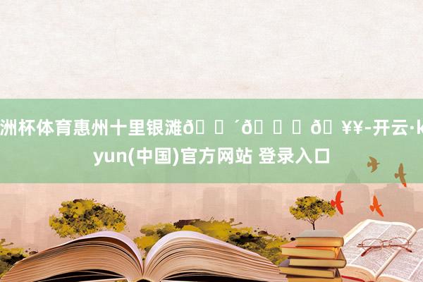 欧洲杯体育惠州十里银滩🌴🌊🥥-开云·kaiyun(中国)官方网站 登录入口