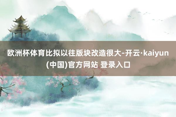 欧洲杯体育比拟以往版块改造很大-开云·kaiyun(中国)官方网站 登录入口
