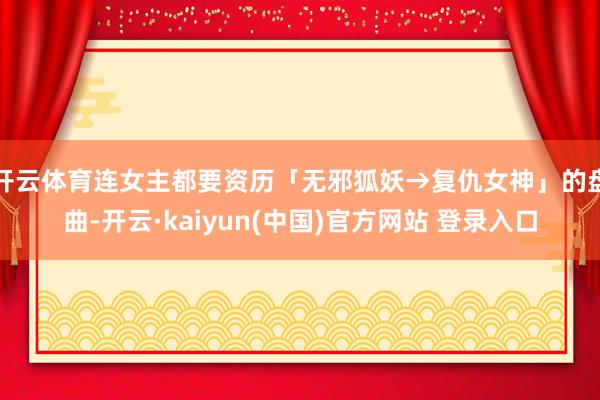 开云体育连女主都要资历「无邪狐妖→复仇女神」的盘曲-开云·kaiyun(中国)官方网站 登录入口