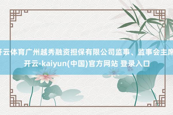 开云体育广州越秀融资担保有限公司监事、监事会主席-开云·kaiyun(中国)官方网站 登录入口