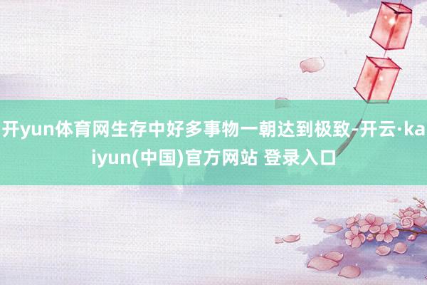 开yun体育网生存中好多事物一朝达到极致-开云·kaiyun(中国)官方网站 登录入口