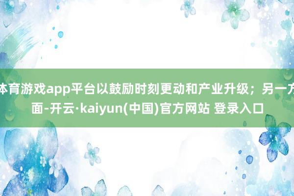 体育游戏app平台以鼓励时刻更动和产业升级；另一方面-开云·kaiyun(中国)官方网站 登录入口