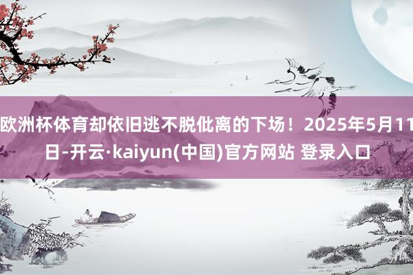 欧洲杯体育却依旧逃不脱仳离的下场！2025年5月11日-开云·kaiyun(中国)官方网站 登录入口