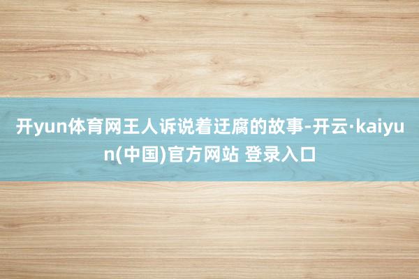 开yun体育网王人诉说着迂腐的故事-开云·kaiyun(中国)官方网站 登录入口