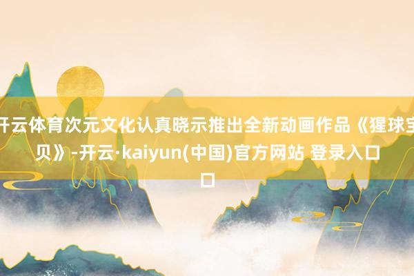 开云体育次元文化认真晓示推出全新动画作品《猩球宝贝》-开云·kaiyun(中国)官方网站 登录入口