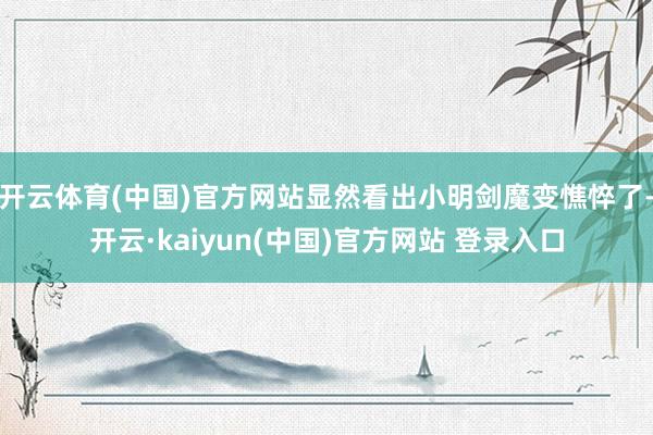 开云体育(中国)官方网站显然看出小明剑魔变憔悴了-开云·kaiyun(中国)官方网站 登录入口