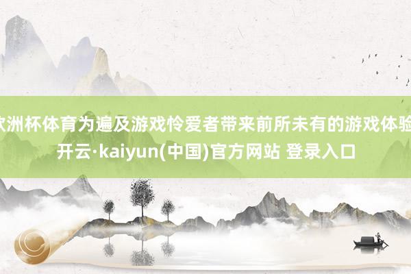 欧洲杯体育为遍及游戏怜爱者带来前所未有的游戏体验-开云·kaiyun(中国)官方网站 登录入口