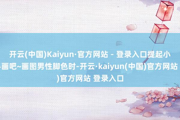 开云(中国)Kaiyun·官方网站 - 登录入口提起小板板脱手画吧~画图男性脚色时-开云·kaiyun(中国)官方网站 登录入口