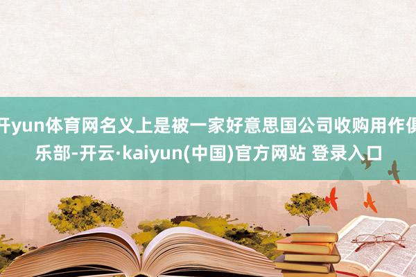 开yun体育网名义上是被一家好意思国公司收购用作俱乐部-开云·kaiyun(中国)官方网站 登录入口