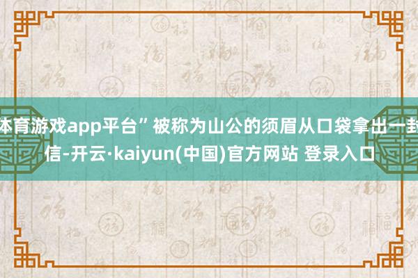 体育游戏app平台”被称为山公的须眉从口袋拿出一封信-开云·kaiyun(中国)官方网站 登录入口
