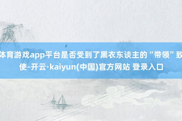 体育游戏app平台是否受到了黑衣东谈主的“带领”致使-开云·kaiyun(中国)官方网站 登录入口