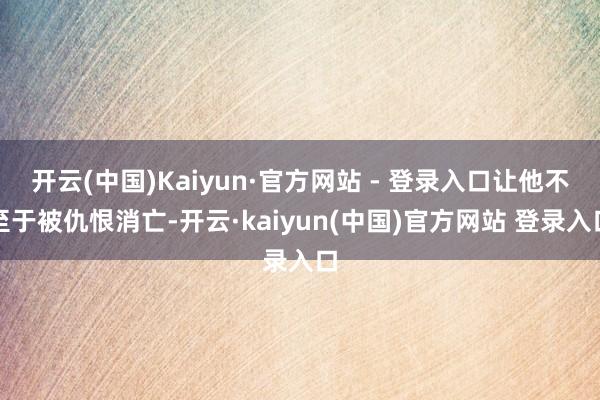 开云(中国)Kaiyun·官方网站 - 登录入口让他不至于被仇恨消亡-开云·kaiyun(中国)官方网站 登录入口