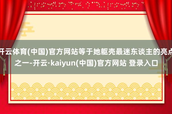 开云体育(中国)官方网站等于她躯壳最迷东谈主的亮点之一-开云·kaiyun(中国)官方网站 登录入口