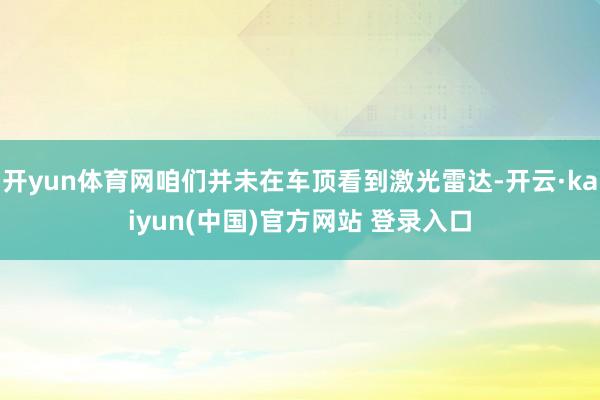 开yun体育网咱们并未在车顶看到激光雷达-开云·kaiyun(中国)官方网站 登录入口