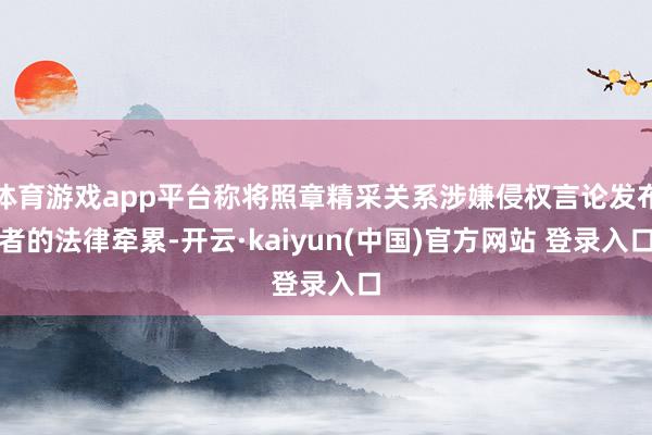 体育游戏app平台称将照章精采关系涉嫌侵权言论发布者的法律牵累-开云·kaiyun(中国)官方网站 登录入口