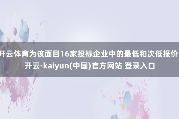 开云体育为该面目16家投标企业中的最低和次低报价-开云·kaiyun(中国)官方网站 登录入口