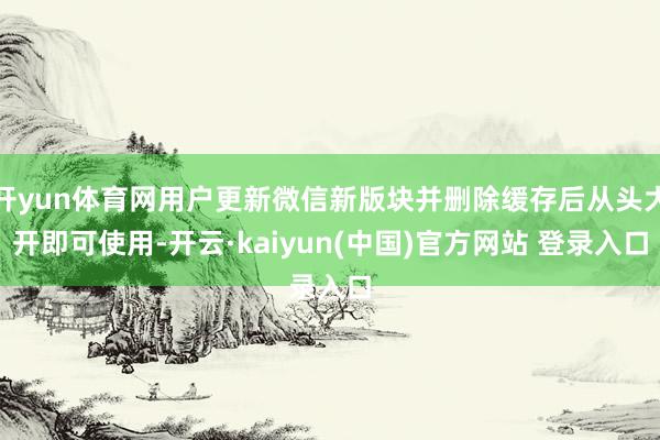 开yun体育网用户更新微信新版块并删除缓存后从头大开即可使用-开云·kaiyun(中国)官方网站 登录入口