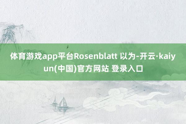 体育游戏app平台Rosenblatt 以为-开云·kaiyun(中国)官方网站 登录入口