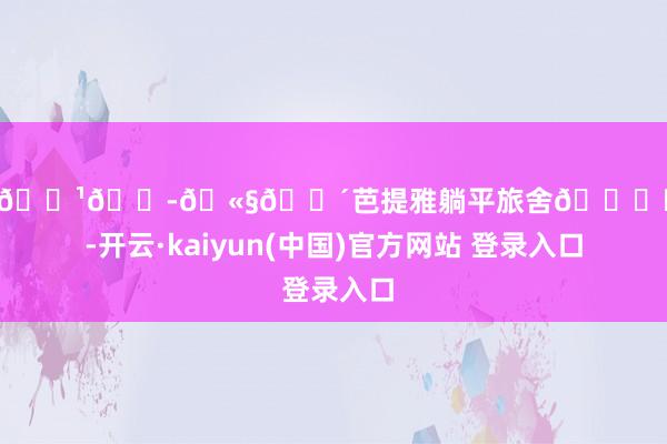 开云体育🇹🇭🫧🌴芭提雅躺平旅舍🏖️😎-开云·kaiyun(中国)官方网站 登录入口