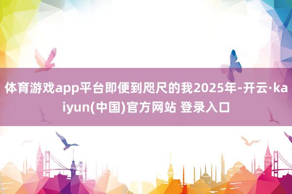 体育游戏app平台即便到咫尺的我2025年-开云·kaiyun(中国)官方网站 登录入口