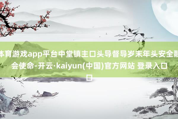 体育游戏app平台中堂镇主口头导督导岁末年头安全融会使命-开云·kaiyun(中国)官方网站 登录入口
