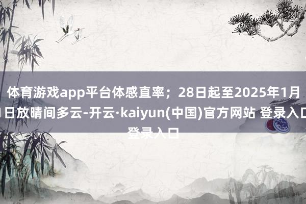 体育游戏app平台体感直率；28日起至2025年1月1日放晴间多云-开云·kaiyun(中国)官方网站 登录入口