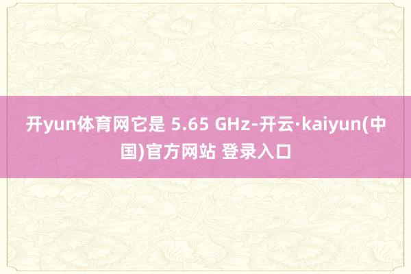 开yun体育网它是 5.65 GHz-开云·kaiyun(中国)官方网站 登录入口