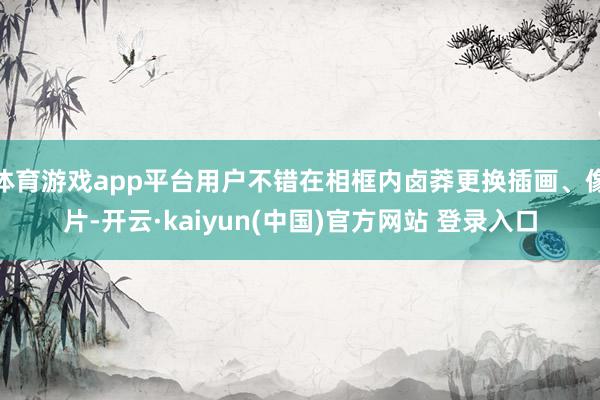 体育游戏app平台用户不错在相框内卤莽更换插画、像片-开云·kaiyun(中国)官方网站 登录入口