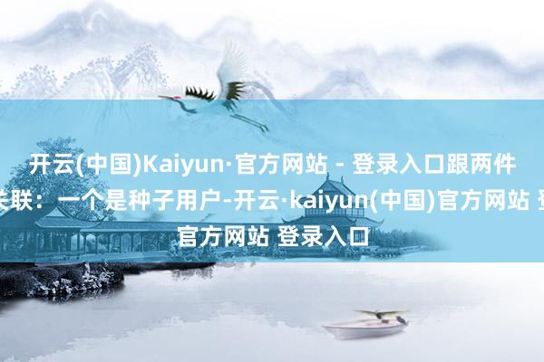 开云(中国)Kaiyun·官方网站 - 登录入口跟两件事最为关联：一个是种子用户-开云·kaiyun(中国)官方网站 登录入口