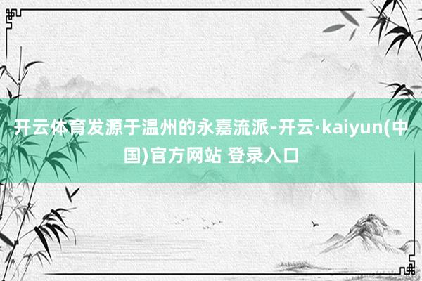 开云体育发源于温州的永嘉流派-开云·kaiyun(中国)官方网站 登录入口