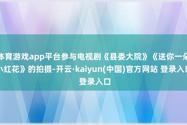 体育游戏app平台参与电视剧《县委大院》《送你一朵小红花》的拍摄-开云·kaiyun(中国)官方网站 登录入口