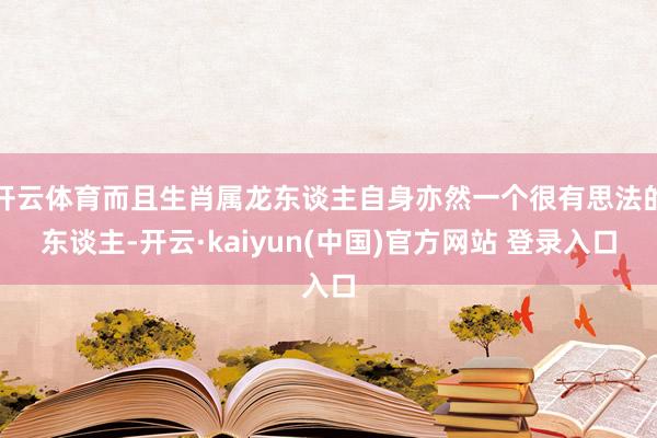开云体育而且生肖属龙东谈主自身亦然一个很有思法的东谈主-开云·kaiyun(中国)官方网站 登录入口
