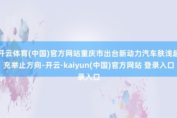 开云体育(中国)官方网站重庆市出台新动力汽车肤浅超充举止方向-开云·kaiyun(中国)官方网站 登录入口