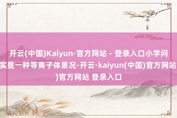 开云(中国)Kaiyun·官方网站 - 登录入口小学问：极光其实是一种等离子体景况-开云·kaiyun(中国)官方网站 登录入口