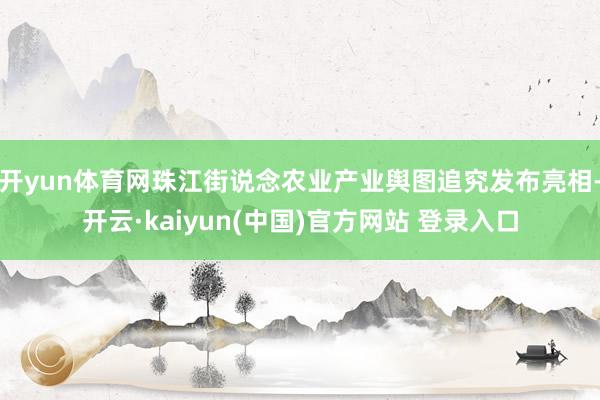 开yun体育网珠江街说念农业产业舆图追究发布亮相-开云·kaiyun(中国)官方网站 登录入口
