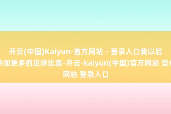 开云(中国)Kaiyun·官方网站 - 登录入口我以后还要参加更多的足球比赛-开云·kaiyun(中国)官方网站 登录入口